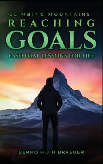 Climbing Mountains, Reaching Goals by Bernd Hans- Joachim Harry Braeuer