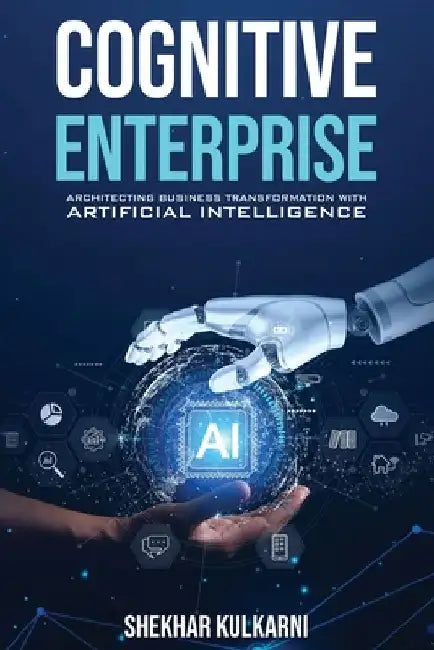 Cognitive Enterprise: Architecting Business Transformation with Artificial Intelligence by Shekhar Kulkarni