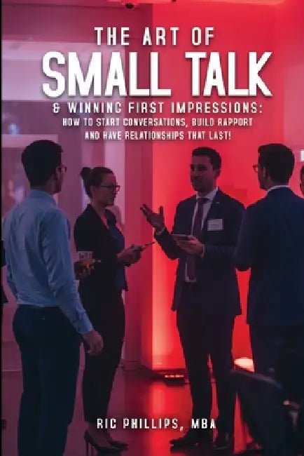 The Art of Small Talk & Winning First Impressions: How to Start Conversations, Build Rapport and Have Relationships That Last! by Ric Phillips