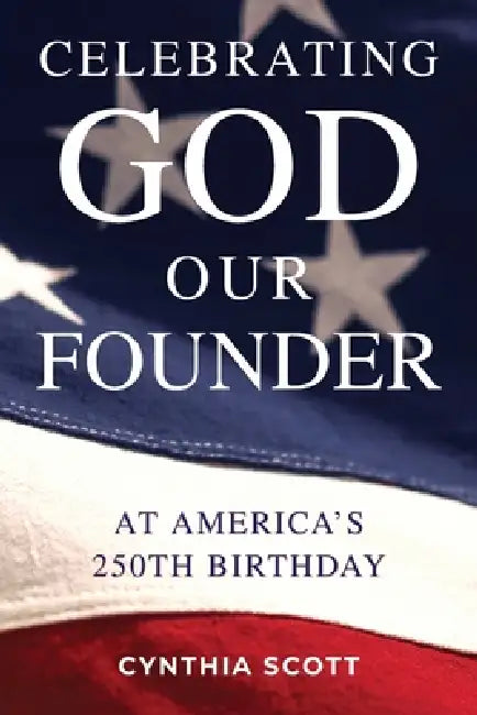 Celebrating GOD, Our FOUNDER at America's 250th Birthday by Cynthia Scott, Stuart D. Broberg
