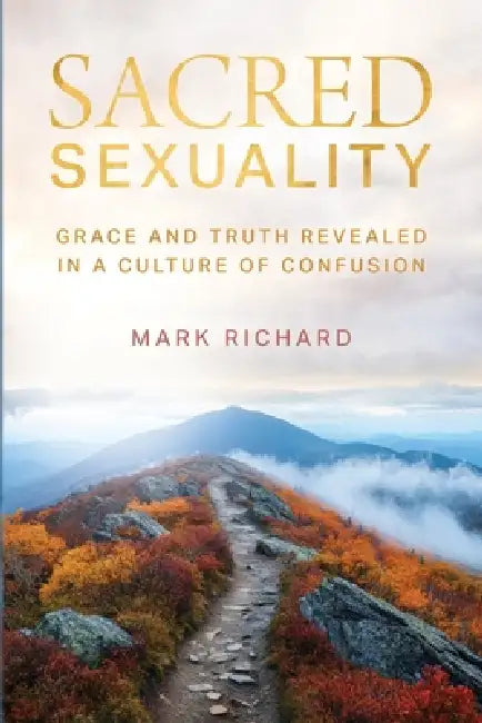Sacred Sexuality: Grace and Truth Revealed in a Culture of Confusion by Mark Richard
