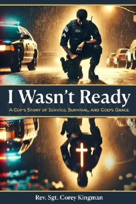 I Wasn't Ready: A Cop's Story of Service, Survival, and God's Grace by Sgt Corey Kingman