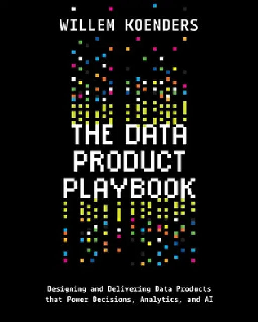 The Data Product Playbook: Designing and Delivering Data Products that Power Decisions, Analytics, and AI by Willem Koenders