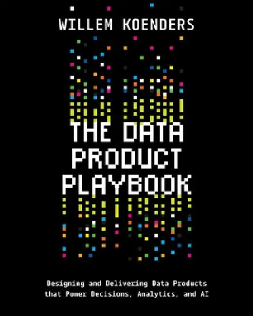 The Data Product Playbook: Designing and Delivering Data Products that Power Decisions, Analytics, and AI by Willem Koenders
