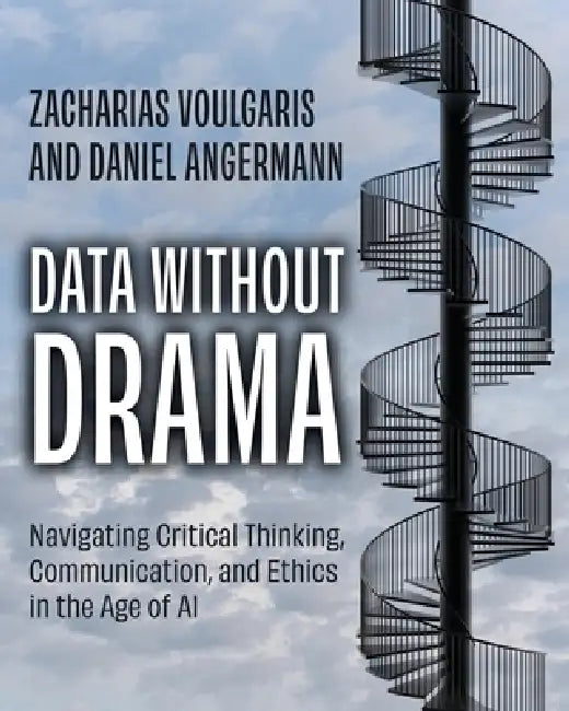 Data without Drama: Navigating Critical Thinking, Communication, and Ethics in the Age of AI by Zacharias Voulgaris, Daniel Angermann