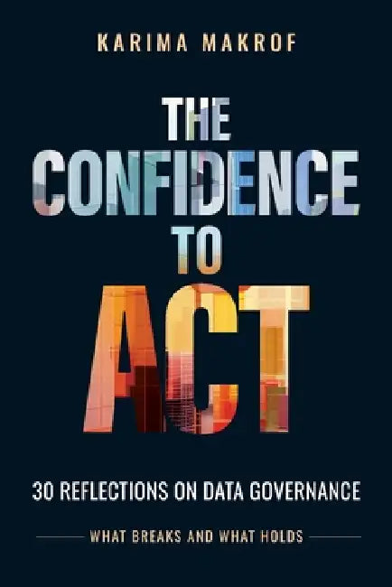 The Confidence to Act: 30 Reflections on Data Governance - What Breaks and What Holds: 30 Reflections on Data Governance by Karima Makrof