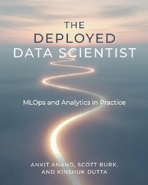 The Deployed Data Scientist: MLOps and Analytics in Practice: MLOps and Analytics in Practice by Ankit Anand, Scott Burk, Kinshuk Dutta
