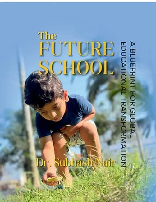 The Future School: A Blueprint for Global Educational Transformation by Dr Subhash Nair