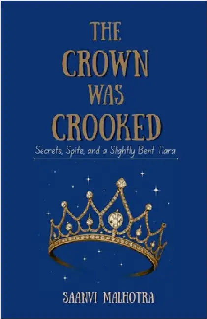 The Crown was Crooked: Secrets, Spite and a Slightly Bent Tiara by Saanvi Malhotra