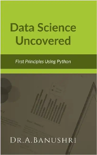 Data Science Uncovered: First Principles Using Python by Dr a. Banushri