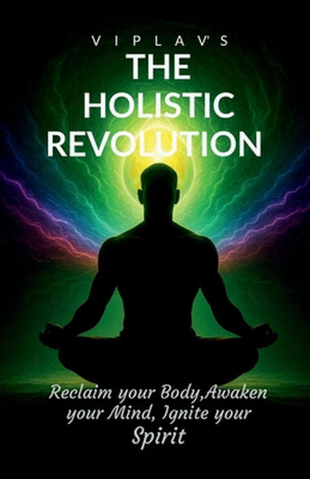 The Holistic Revolution: Reclaim your body Awaken your mind and Ignite your spirit by Viplav