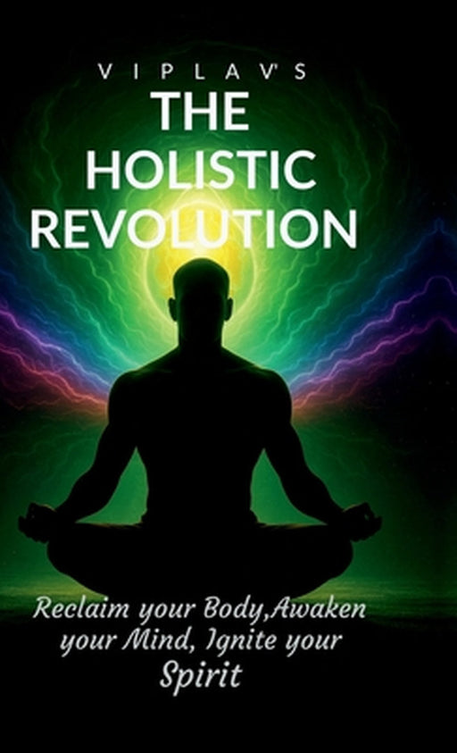 The Holistic Revolution: Reclaim your body Awaken your mind and Ignite your spirit by Viplav