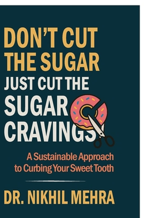 Don't Cut The Sugar Just Cut The Sugar Cravings: A Sustainable Approach to Curbing Your Sweet Tooth by Dr Nikhil Mehra