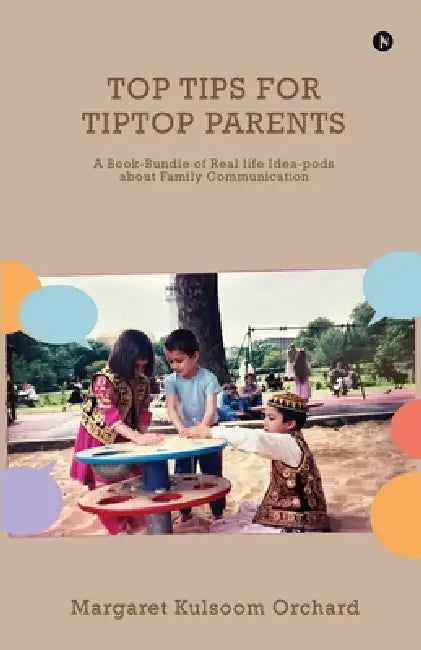 Top Tips for Tiptop Parents: A Book-Bundle of Real life Idea-pods about Family Communication by Margaret Kulsoom Orchard