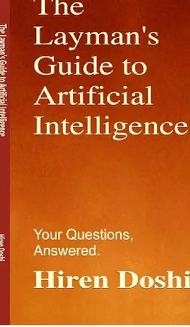 The Layman's Guide to Artificial Intelligence: Your Questions, Answered. by Hiren Doshi