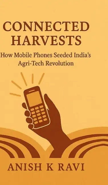 Connected Harvests: How Mobile Phones Seeded India's Agri-Tech Revolution by Anish K Ravi