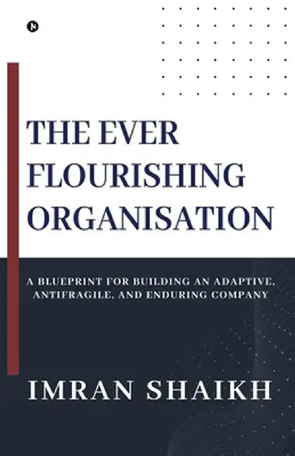 The Ever Flourishing Organisation: A Blueprint for Building an Adaptive, Antifragile, and Enduring Company by Imran Shaikh