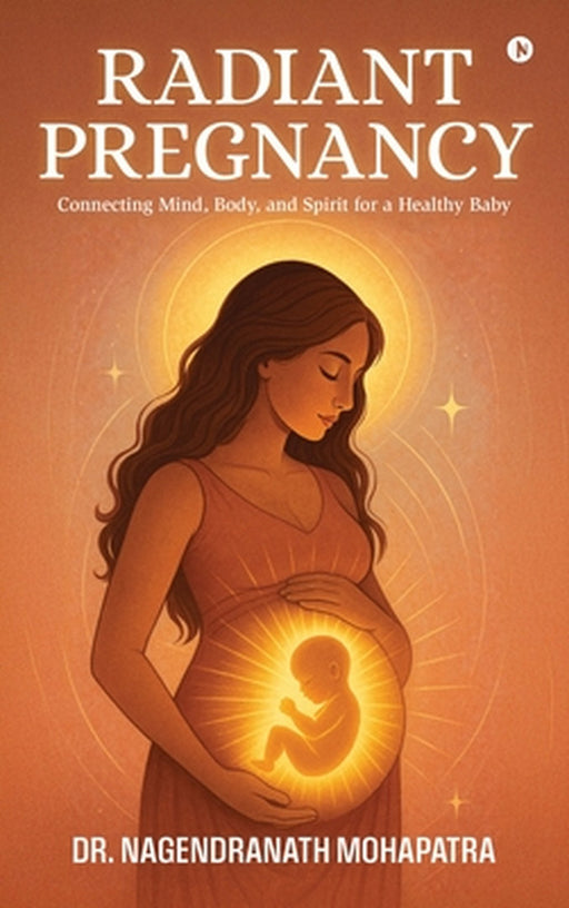 Radiant Pregnancy: Connecting Mind, Body, and Spirit for a Healthy Baby by Dr Nagendranath Mohapatra