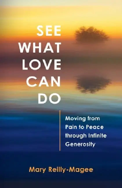 See What Love Can Do: Moving from Pain to Peace through Infinite Generosity by Mary Reilly-Magee