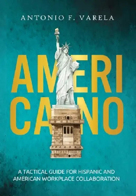 Americano: A Tactical Guide for Hispanic and American Workplace Collaboration by Antonio F. Varela