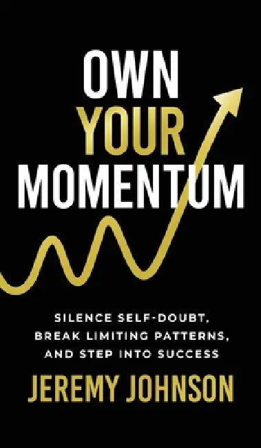 Own Your Momentum: Silence Self-Doubt, Erase Limiting Patterns, and Step into Success by Jeremy Johnson
