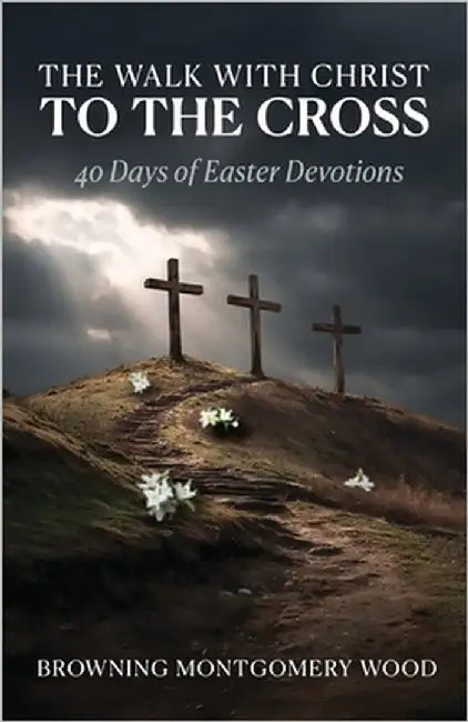 The Walk with Christ to the Cross: 40 Days of Easter Devotions by Montgomery Wood, Browning