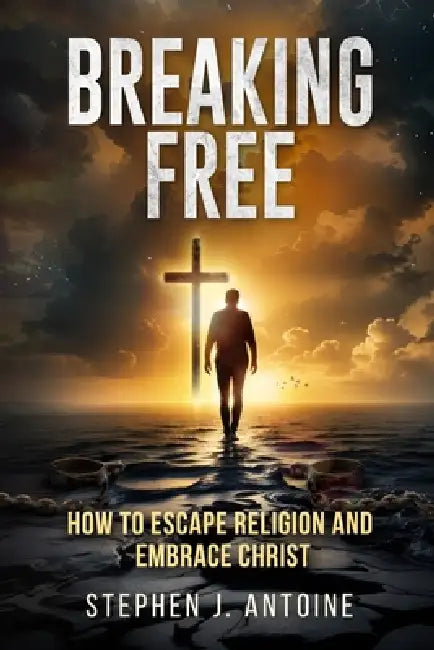 Breaking Free: How to Escape Religion and Embrace Christ by Stephen J. Antoine