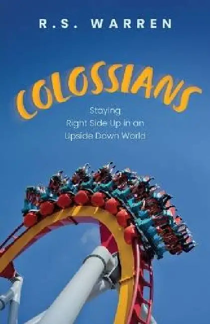 Colossians: Staying Right Side Up in An Upside-Down World by R. S. Warren