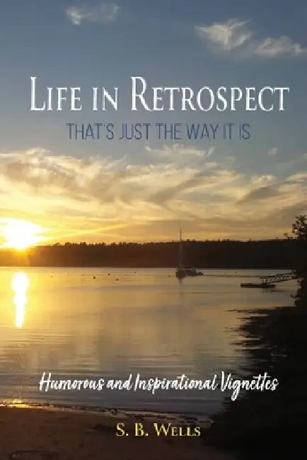 Life In Retrospect - That's Just the Way It Is: Humorous and Inspirational Vignettes by S. B. Wells