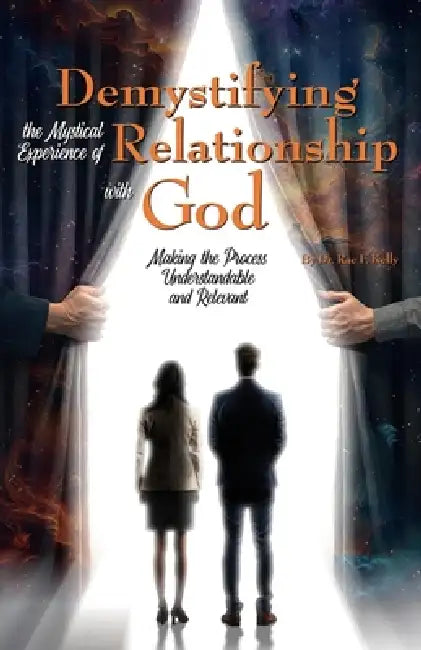Demystifying the Mystical Experience of Relationship with God: Making the Process Understandable and Relevant by Rae F. Kelly