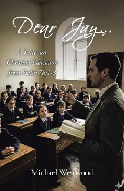 Dear Jay...: A Letter on Christian Education from Psalm 78:1-8 by Michael Westwood