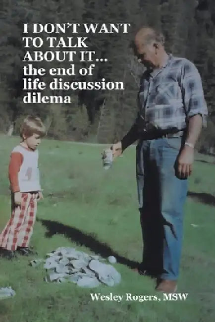 I DON'T WANT TO TALK ABOUT IT...the end of life discussion dilema by Wesley Rogers Msw