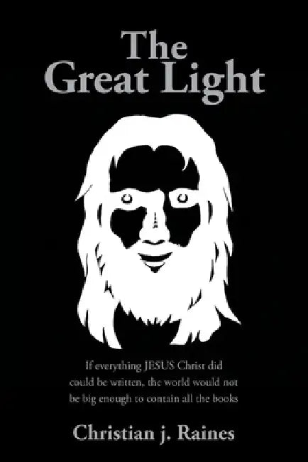The Great Light: If everything JESUS Christ did could be written, the world would not be big enough to contain all the books by Christian J. Raines