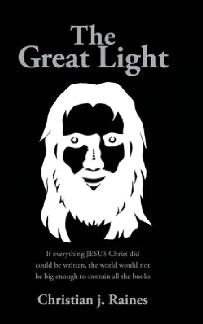 The Great Light: If everything JESUS Christ did could be written, the world would not be big enough to contain all the books by Christian J. Raines