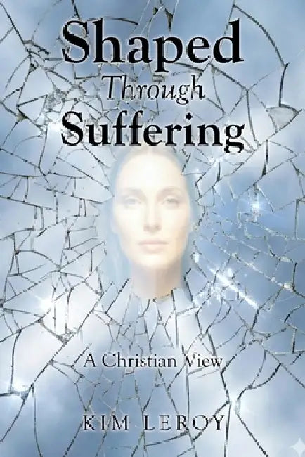 Shaped Through Suffering: A Christian View by Kim Leroy