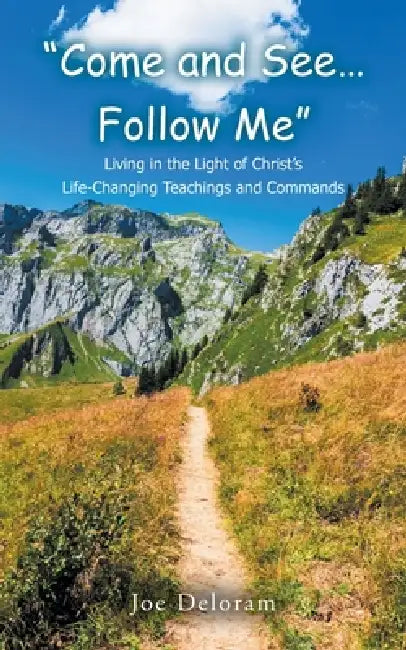 "Come and See... Follow Me": Living in the Light of Christ's Life-Changing Teachings and Commands by Joe Deloram