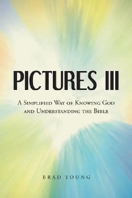Pictures III: A Simplified Way of Knowing God and Understanding the Bible by Brad Young