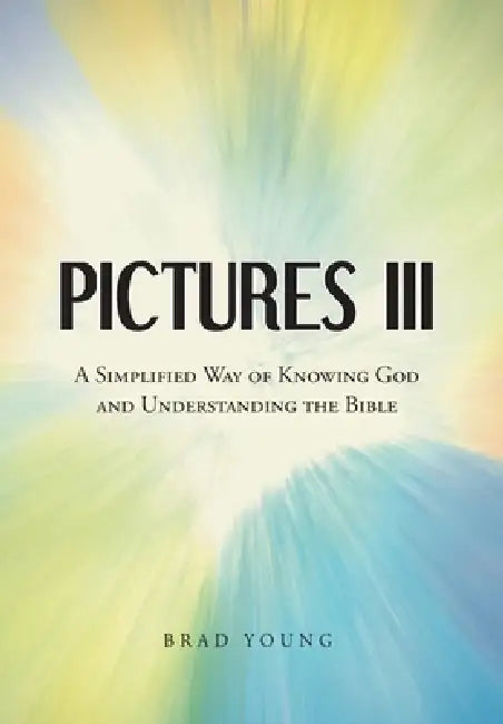 Pictures III: A Simplified Way of Knowing God and Understanding the Bible by Brad Young