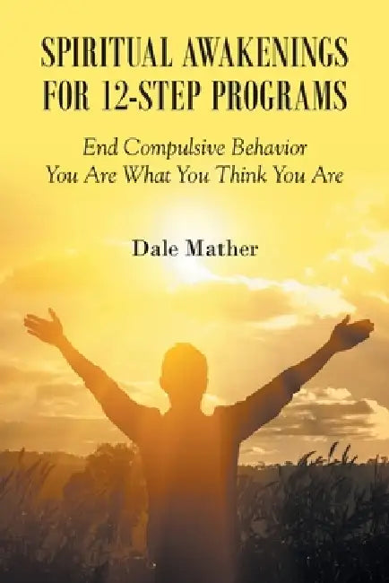 Spiritual Awakenings for 12-Step Programs: End Compulsive Behavior - You Are What You Think You Are by Dale Mather