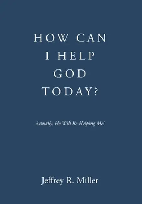 How Can I Help God Today?: Actually, He Will Be Helping Me! by Jeffrey R. Miller
