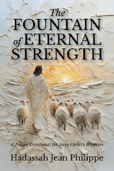 The Fountain of Eternal Strength: A Prayer Devotional for Jesus Christ's Warriors by Hadassah Jean Philippe