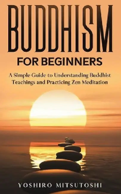 Buddhism for Beginners: A Simple Guide to Understanding Buddhist Teachings and Practicing Zen Meditation by Yoshiro Mitsutoshi