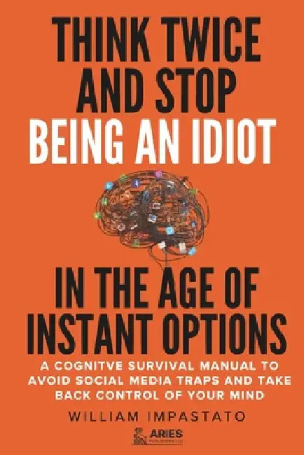 Think Twice and Stop Being an Idiot in the Age of Instant Options: A Cognitive Survival Manual to Avoid Social Media Traps and Take Back Control of Yo by William Impastato