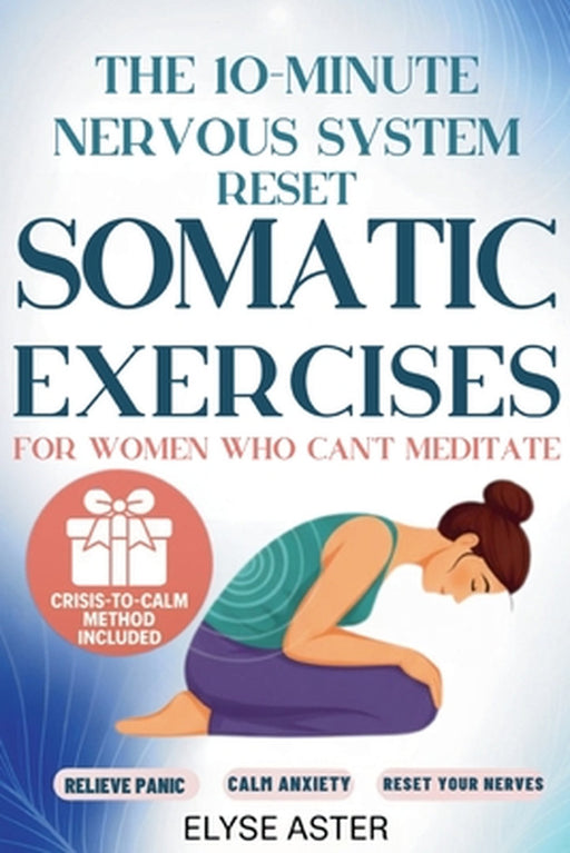 The 10-Minute Nervous System Reset: A Manual Toolkit with 35 Somatic Exercises to Find Calm and Release Anxiety for Women Who Can't Meditate, Can't Br by Elyse Aster