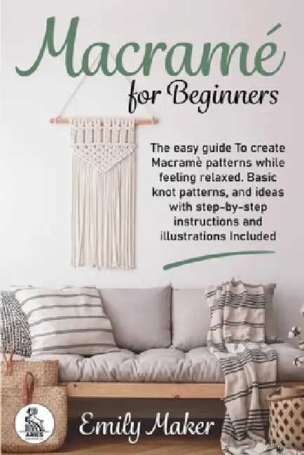 Macrame for beginners: An Easy And Essential Guide For Beginners With Step By Step Instructions, Basic Knots, And Different DIY Projects by Emily Maker, Aries Publishing