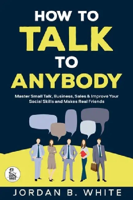 How to Talk to Anybody: Master Small Talk, Business, Sales & Improve Your Social Skills And Make Real Friends by Jordan B. White, Aries Publishing