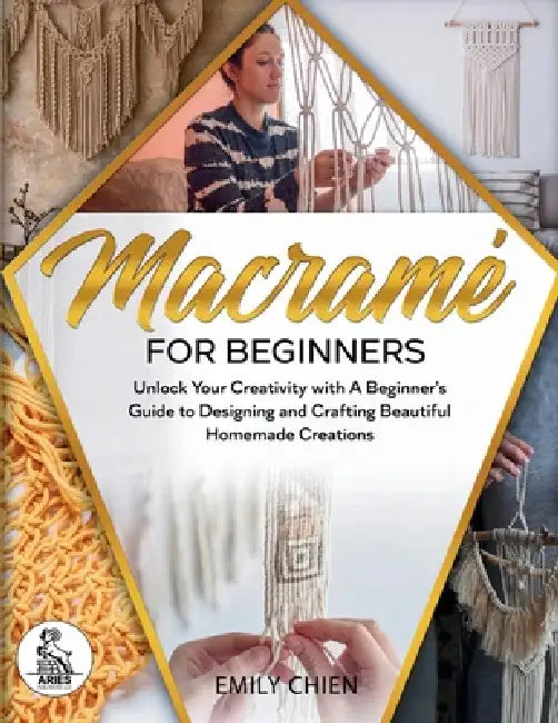 Macramé For Beginners: Unlock Your Creativity with A Beginner's Guide to Designing and Crafting Beautiful Homemade Creations by Emily Chien, Aries Publishing