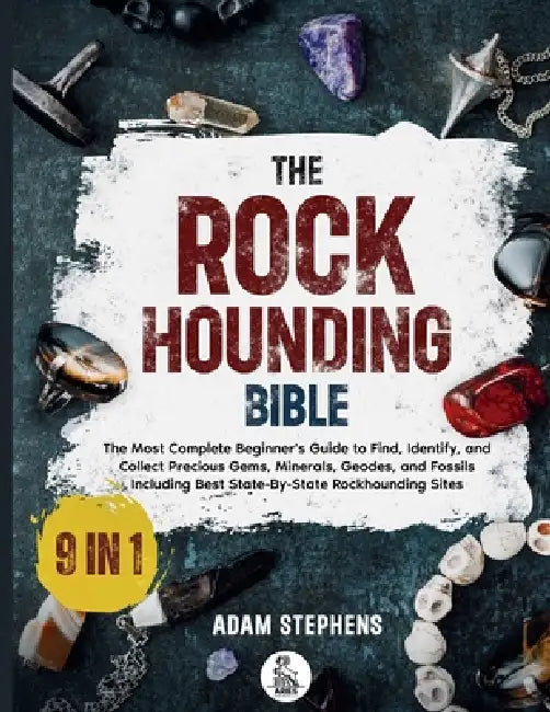 The Rockhounding Bible: [9 in 1] The Most Complete Beginner's Guide to Find, Identify, and Collect Precious Gems, Minerals, Geodes, and Fossils Includ by Adam Stephens, Aries Publishing