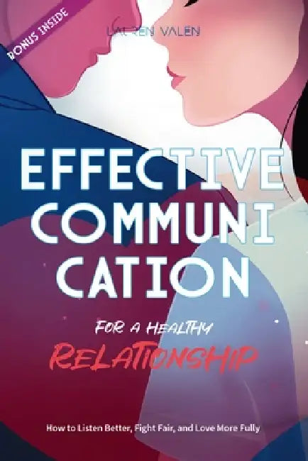 Effective Communication for a Healthy Relationship: How to Listen Better, Fight Fair, and Love More Fully by Lauren Valen