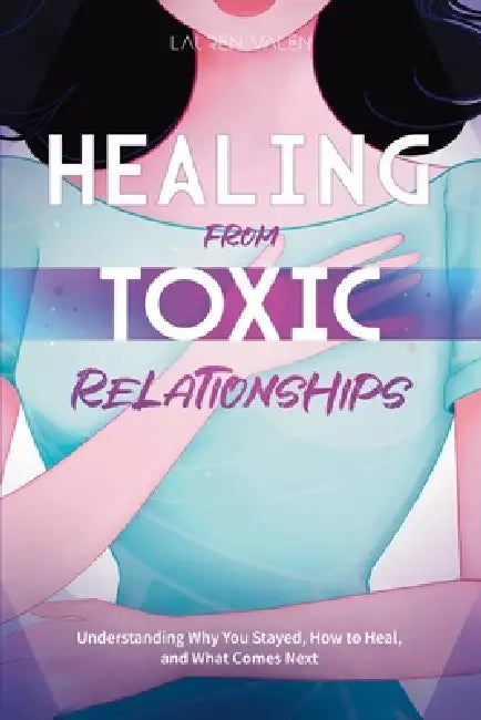 Healing from Toxic Relationships: Understanding Why You Stayed, How to Heal, and What Comes Next by Lauren Valen